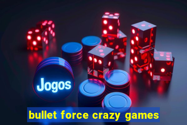 bullet force crazy games